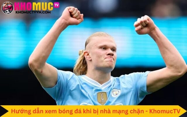 KhomucTV hướng dẫn xem bóng đá khi bị nhà mạng chặn